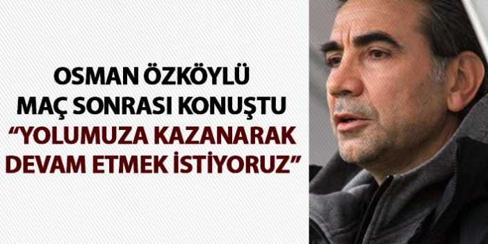 Osman Özköylü: Yolumuza kazanarak devam etmek istiyoruz