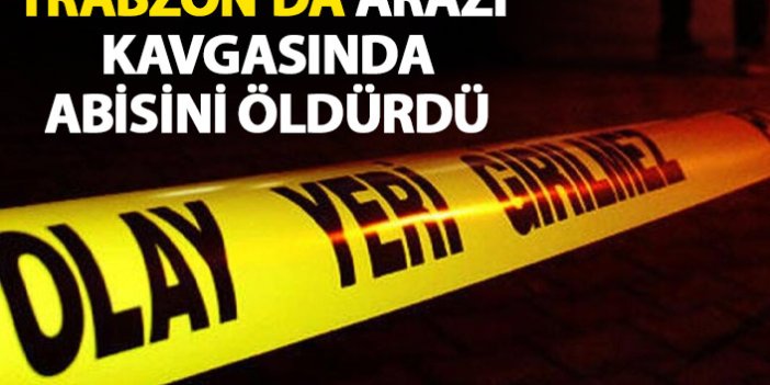 Trabzon’da kardeşler arasındaki arazi kavgası cinayetle bitti!