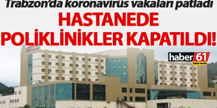 Trabzon’da koronavirüs patladı, hastanede poliklinikler kapatıldı!