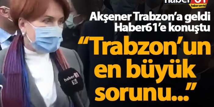 Meral Akşener açıkladı: Trabzon'un en büyük problemi...