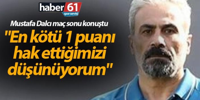 Mustafa Dalcı: "En kötü 1 puanı hak ettiğimizi düşünüyorum"