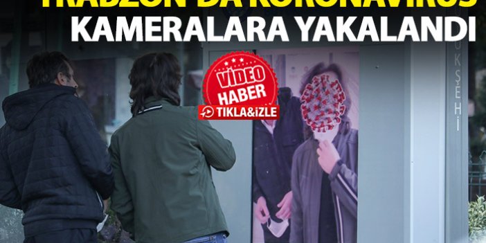 Koronavirüs Trabzon'da kameralara yakalandı