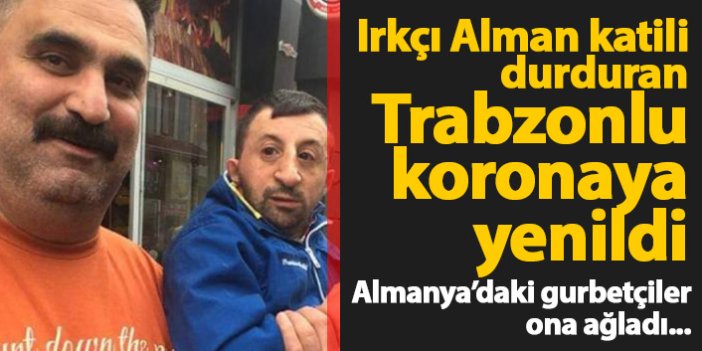Irkçı Alman katili durduran Trabzonlu koronadan öldü