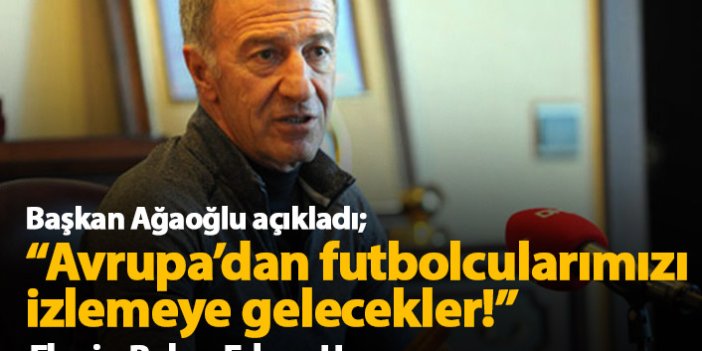 Ahmet Ağaoğlu açıkladı: Avrupa'dan futbolcularımızı izlemeye gelecekler