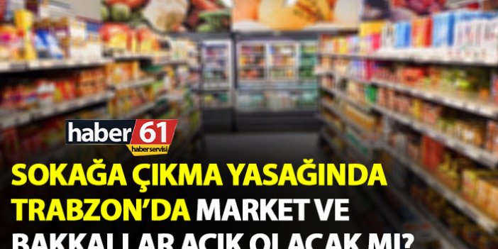 Trabzon’da Sokağa çıkma yasağında market ve bakkallar açık olacak mı?