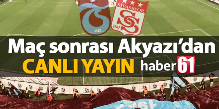 Trabzonspor Sivasspor maçı sonu Akyazı'dan canlı yayın