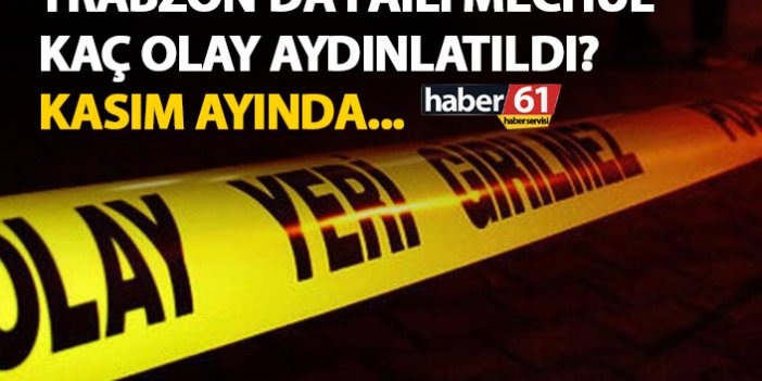 Trabzon’da kaç faili mechul olay aydınlatıldı? Kasım ayında...