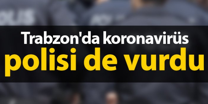 Trabzon'da koronavirüs polisi de vurdu
