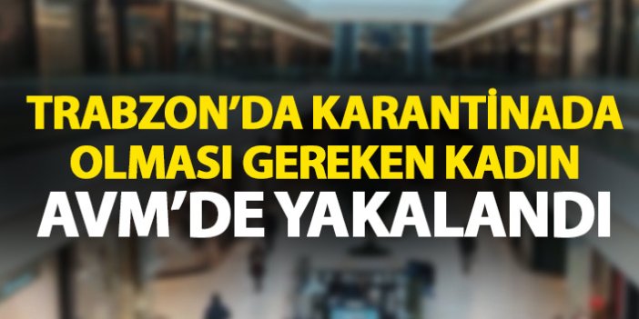 Trabzon'da karantinada olması gereken kadın gerçeği AVM'de öğrendi