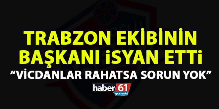 Trabzon ekibinde başkan isyan etti: Vicdanlar rahatsa sorun yok!