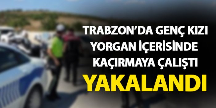 Trabzon'da genç kızı yorganın içerisine saklayıp kaçırmaya çalıştı