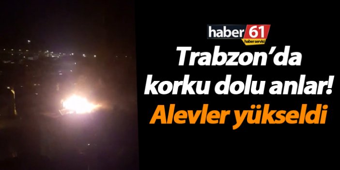 Trabzon’da korku dolu anlar! Alevler yükseldi