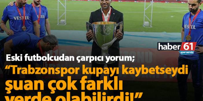 "Trabzonspor kupayı kaybetse şimdi farklı yerdeydi" 23 Aralık 2020