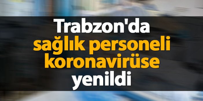 Trabzon'da sağlık personeli koronavirüse yenildi