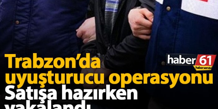 Trabzon'da uyuşturucu operasyon: Satışa hazırken yakalandı