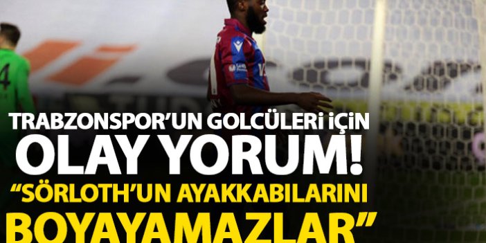 Trabzonspor’un golcüleri için olay yorum: 'Sörloth‘un ayakkabılarını bile boyayamazlar'
