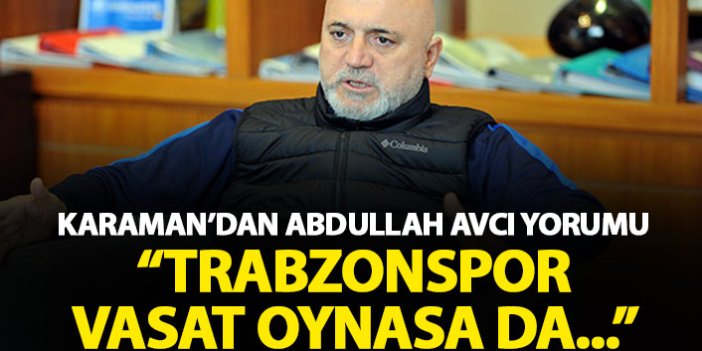 Hikmen Karaman'dan Abdullah avcı yorumu: Trabzonspor bazen vasat oynasa da...