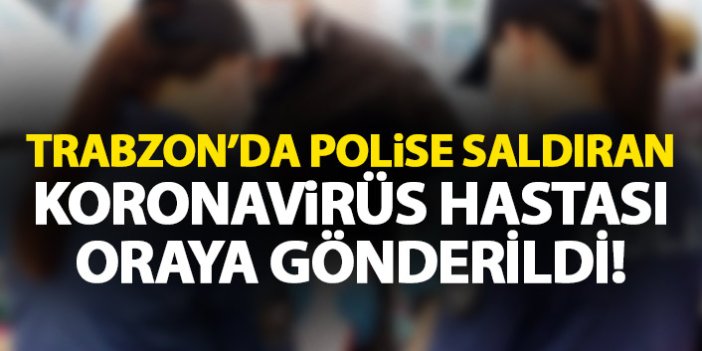 Trabzon'da polislere saldıran koronavirüs hastasında yeni gelişme!