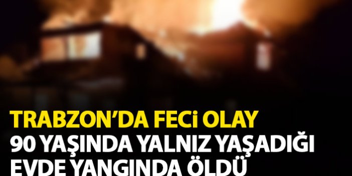 Trabzon’da yalnız yaşayan adam yangında öldü