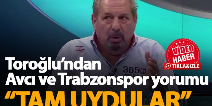 Erman Toroğlu: Trabzonspor ve Avcı tam uydu
