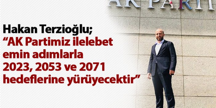 Hakan Terzioğlu; AK Partimiz ilelebet emin adımlarla  2023, 2053 ve 2071 hedeflerine yürüyecektir