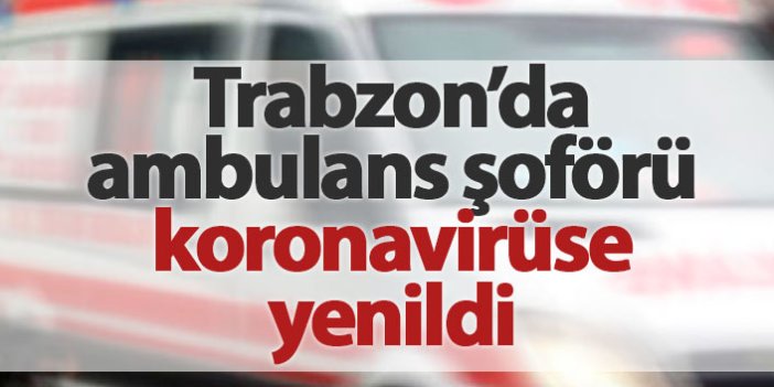 Trabzon'da ambulans şoförü koronavirüse yenildi