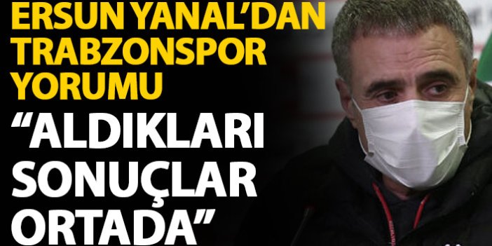 Ersun Yanal’dan Trabzonspor açıklaması: Aldıkları sonuçlar ortada