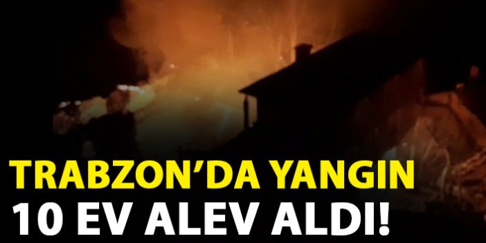 Trabzon'da yangın! 10 ev alev aldı!