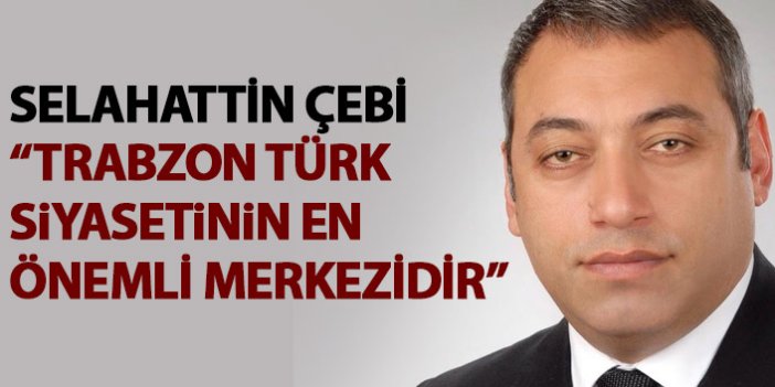 Selahattin Çebi: Trabzon Türk siyasetinin en önemli merkezidir