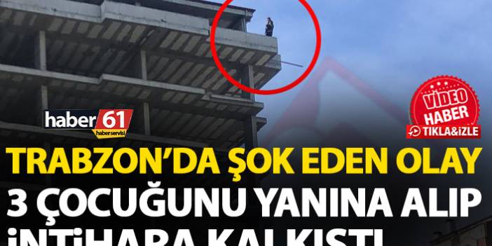 Trabzon'da şok olay! Kucağında çocuklarıyla inşaatın tepesine çıktı