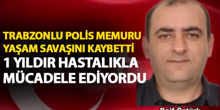 Trabzonlu polis memuru yaşam savaşını kaybetti
