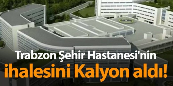 Trabzon Şehir Hastanesi'nin ihalesini Kalyon aldı!