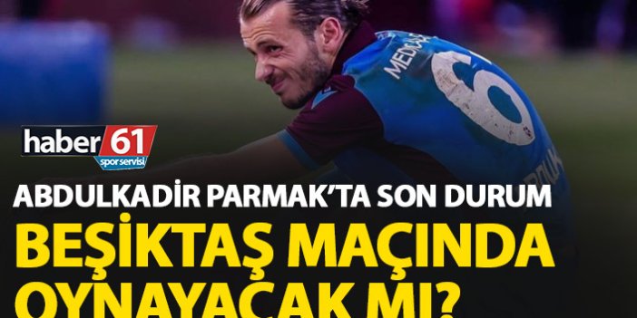 Abdulkadir Parmak’ta son durum! Beşiktaş maçında oynayacak mı?