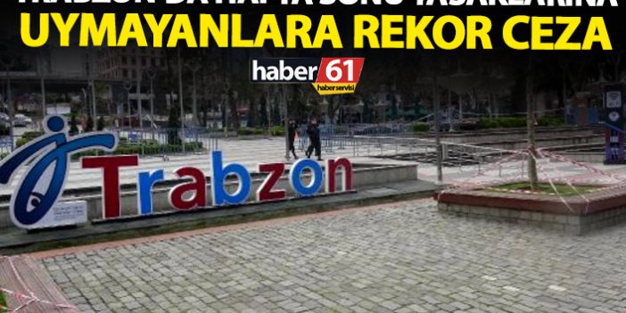 Trabzon'da hafta sonu yasaklarına uymayanlara ceza yağdı