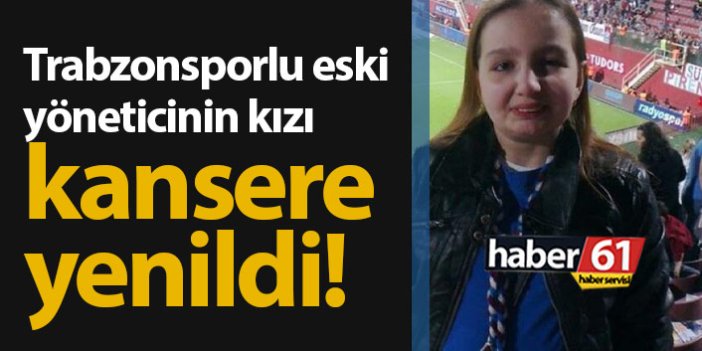 Trabzonsporlu eski yöneticinin kızı kansere yenildi