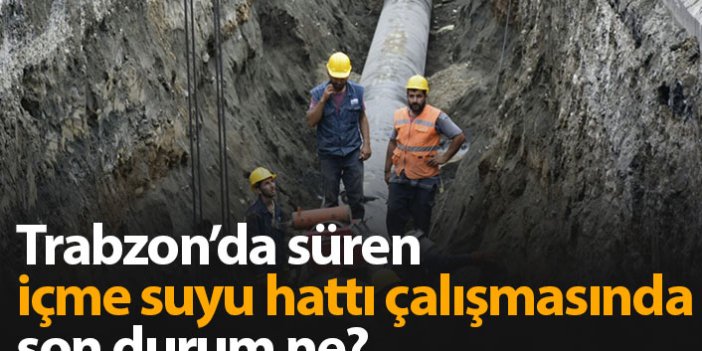 Trabzon'daki içme suyu hattı çalışmasında son durum ne?