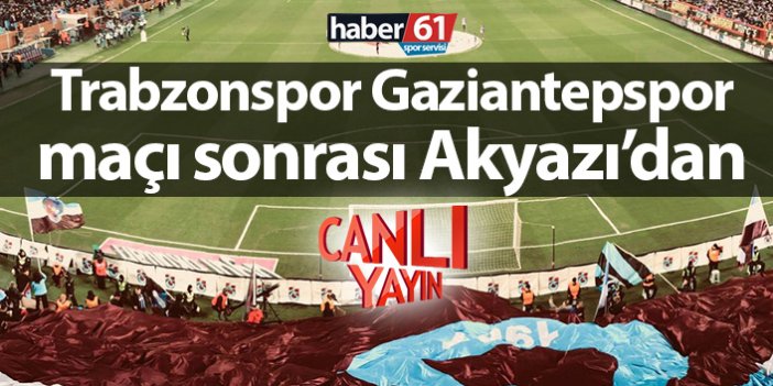 Trabzonspor Gaziantep maçı sonrası Akyazı'dan canlı yayın