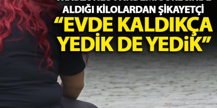 Trabzonlu pandemi sürecinde aldığı kilolardan şikayetçi