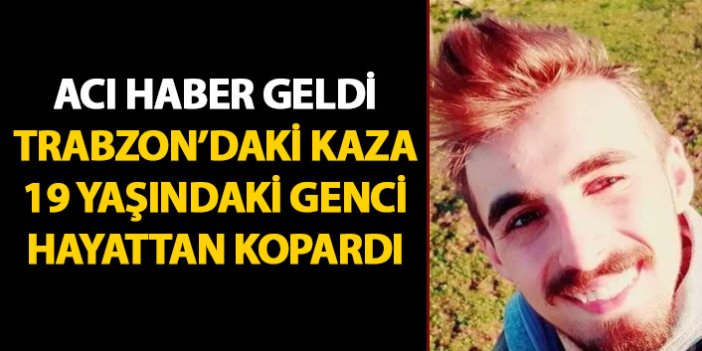 Trabzon'daki kaza 19 yaşındaki genci hayattan kopardı