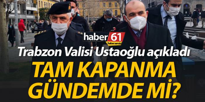 Trabzon Valisi Ustaoğlu açıkladı: Tam kapanma gündemde mi?