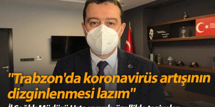 "Trabzon'da koronavirüs artışının dizginlenmesi lazım"