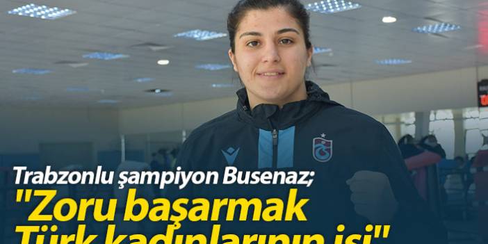 Busenaz Sürmeneli "Zoru başarmak Türk kadınlarının işi"