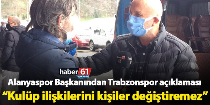 Alanyaspor Başkanından Trabzonspor açıklaması: Kulüp ilişkilerini kişiler değiştiremez