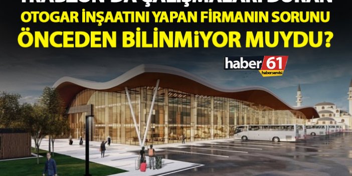 Trabzon'da otogarı yapan firmanın sıkıntısı önceden biliniyor muydu?