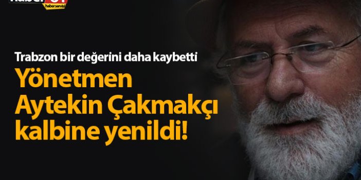 Trabzonlu yönetmen Aytekin Çakmakçı hayatını kaybetti