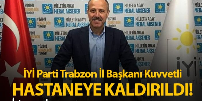 İYİ Parti Trabzon İl başkanı Azmi Kuvvetli hastaneye kaldırıldı