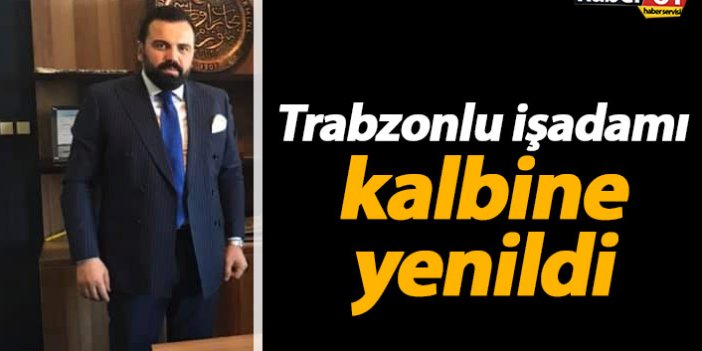 Trabzonlu iş adamı Murat Helvacı kalbine yenildi