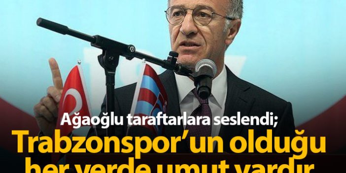 Ağaoğlu: Trabzonspor’un olduğu her yerde umut vardır