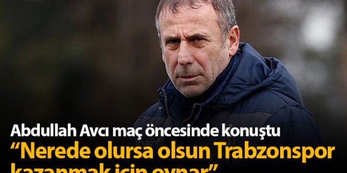 Abdullah Avcı: Nerede olursa olsun Trabzonspor kazanmak için oynar