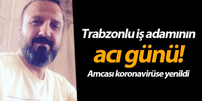 Trabzonlu iş adamının acı günü! Amcası koronavirüse yenildi